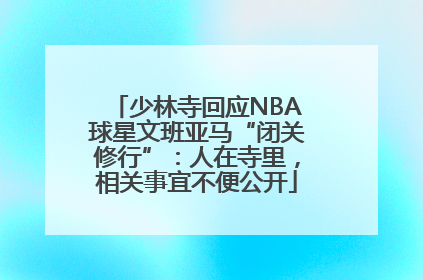 少林寺回应NBA球星文班亚马“闭关修行”：人在寺里，相关事宜不便公开