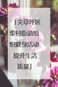 尖草坪区柴村街道组织健身活动 提升生活质量