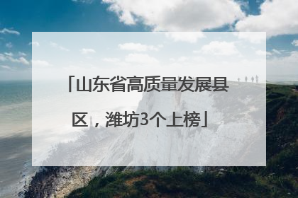 山东省高质量发展县区，潍坊3个上榜