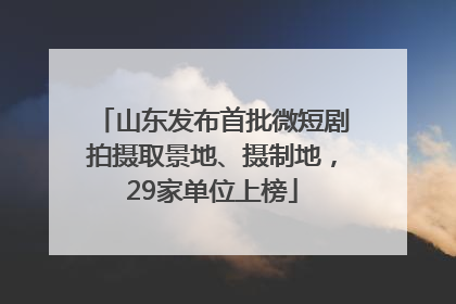 山东发布首批微短剧拍摄取景地、摄制地，29家单位上榜