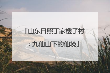 山东日照丁家楼子村：九仙山下的仙境