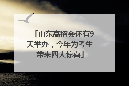 山东高招会还有9天举办，今年为考生带来四大惊喜