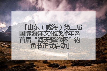 山东（威海）第三届国际海洋文化旅游年暨首届“海天驿旅杯”钓鱼节正式启动