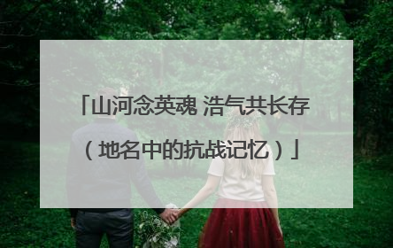 山河念英魂 浩气共长存（地名中的抗战记忆）