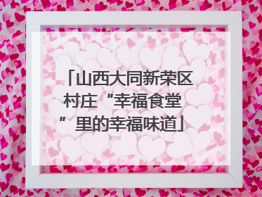 山西大同新荣区 村庄“幸福食堂”里的幸福味道