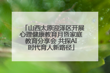 山西太原迎泽区开展心理健康教育月暨家庭教育分享会 共探AI时代育人新路径