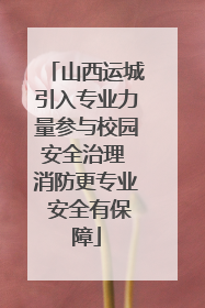 山西运城引入专业力量参与校园安全治理 消防更专业 安全有保障