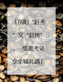 岳阳“赶考”又“赶烤”，一纸准考证享全城礼遇