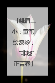 峨眉二小：童笔绘漆彩，“非遗”正青春