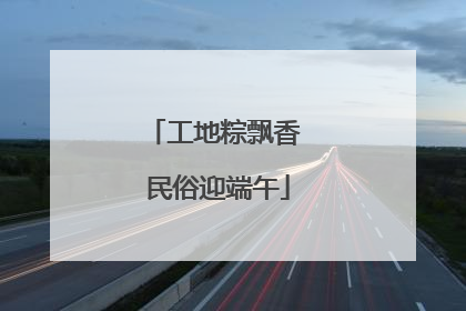 工地粽飘香 民俗迎端午