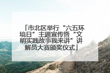 市北区举行“六五环境日”主题宣传暨“文明实践故事我来讲”讲解员大赛颁奖仪式