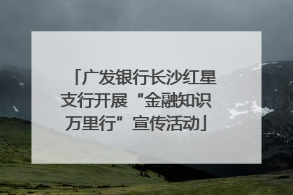 广发银行长沙红星支行开展“金融知识万里行”宣传活动