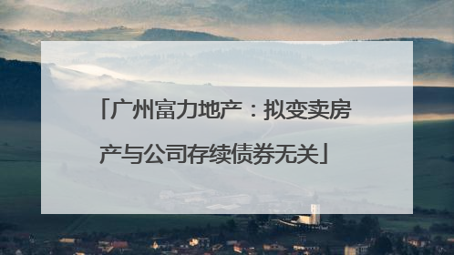 广州富力地产：拟变卖房产与公司存续债券无关