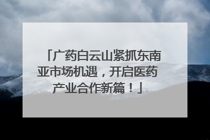 广药白云山紧抓东南亚市场机遇，开启医药产业合作新篇！