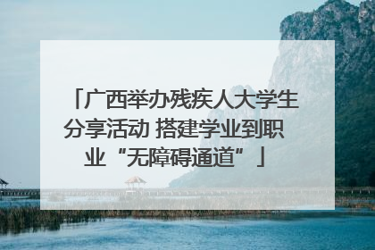 广西举办残疾人大学生分享活动 搭建学业到职业“无障碍通道”