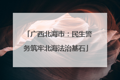 广西北海市：民生警务筑牢北海法治基石