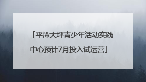 平潭大坪青少年活动实践中心预计7月投入试运营