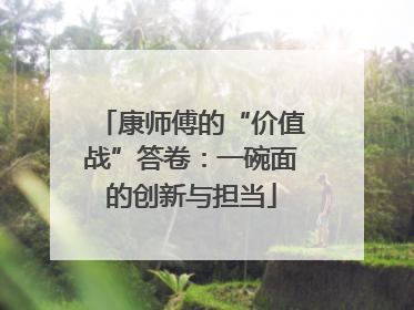 康师傅的“价值战”答卷：一碗面的创新与担当