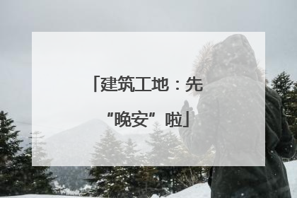 建筑工地：先“晚安”啦