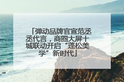 弹动品牌官宣范丞丞代言，商圈大屏十城联动开启“蓬松美学”新时代
