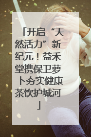 开启“天然活力”新纪元！益禾堂携保卫萝卜夯实健康茶饮护城河