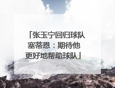 张玉宁回归球队 塞蒂恩：期待他更好地帮助球队