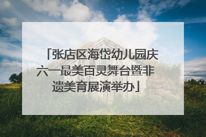 张店区海岱幼儿园庆六一最美百灵舞台暨非遗美育展演举办