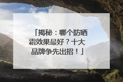 揭秘：哪个防晒霜效果最好？十大品牌争先出招！