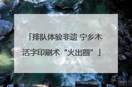 排队体验非遗 宁乡木活字印刷术“火出圈”