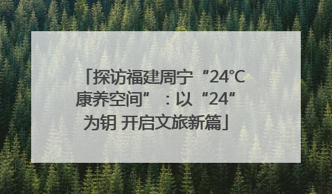 探访福建周宁“24℃康养空间”：以“24”为钥 开启文旅新篇