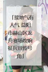 接地气有人气 益阳市赫山区龙舟赛场吹响征兵宣传号角