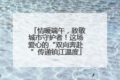 情暖端午，致敬城市守护者！这场爱心的“双向奔赴”传递镇江温度