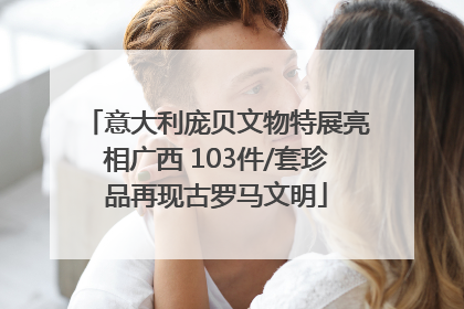 意大利庞贝文物特展亮相广西 103件/套珍品再现古罗马文明