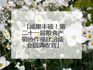 成果丰硕！第二十一届粮食产销协作福建洽谈会圆满收官