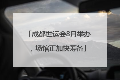 成都世运会8月举办，场馆正加快筹备