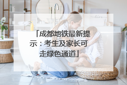 成都地铁最新提示：考生及家长可走绿色通道