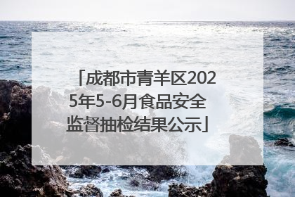 成都市青羊区2025年5-6月食品安全监督抽检结果公示