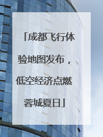 成都飞行体验地图发布，低空经济点燃蓉城夏日