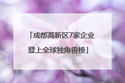 成都高新区7家企业登上全球独角兽榜