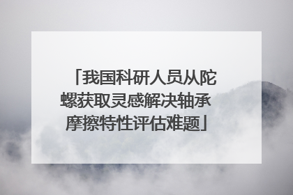 我国科研人员从陀螺获取灵感解决轴承摩擦特性评估难题