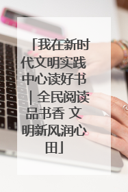我在新时代文明实践中心读好书｜全民阅读品书香 文明新风润心田