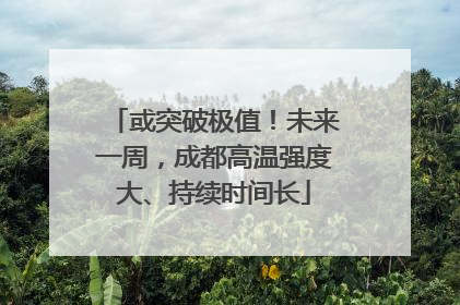 或突破极值！未来一周，成都高温强度大、持续时间长
