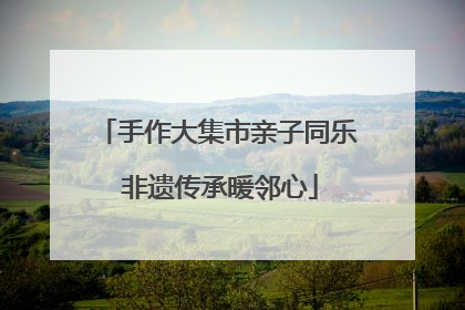 手作大集市亲子同乐 非遗传承暖邻心