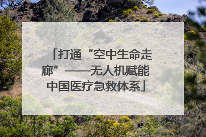 打通“空中生命走廊”——无人机赋能中国医疗急救体系