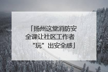 扬州这堂消防安全课让社区工作者“玩”出安全感