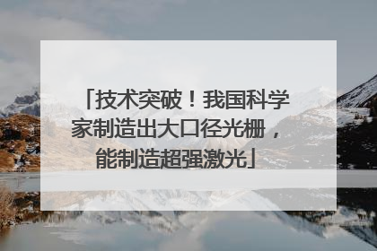 技术突破！我国科学家制造出大口径光栅，能制造超强激光