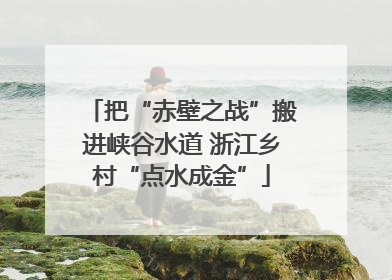 把“赤壁之战”搬进峡谷水道 浙江乡村“点水成金”