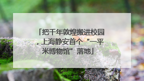 把千年敦煌搬进校园，上海静安首个“一平米博物馆”落地