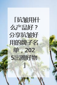 抗皱用什么产品好？分享抗皱好用的牌子名单，2025出圈好物