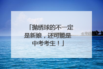 抛绣球的不一定是新娘，还可能是中考考生！
